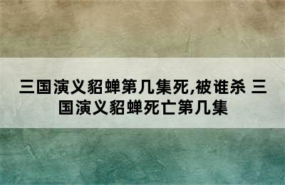 三国演义貂蝉第几集死,被谁杀 三国演义貂蝉死亡第几集